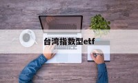 台湾指数型etf(台湾指数型投资商品有哪些)