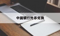 中国银行外币兑换(中国银行外币兑换人民币手续费)