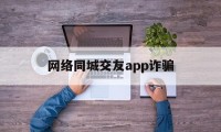 网络同城交友app诈骗(网络同城交友app诈骗套路)