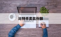 比特币卖出份额(比特币卖出后钱从哪里汇过来的)