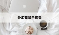 外汇交易手续费(外汇交易手续费太高)