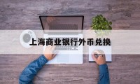 上海商业银行外币兑换(上海各银行外币兑换汇率)