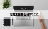 定期定额基金推荐2022(定期定额基金推荐2022最新)