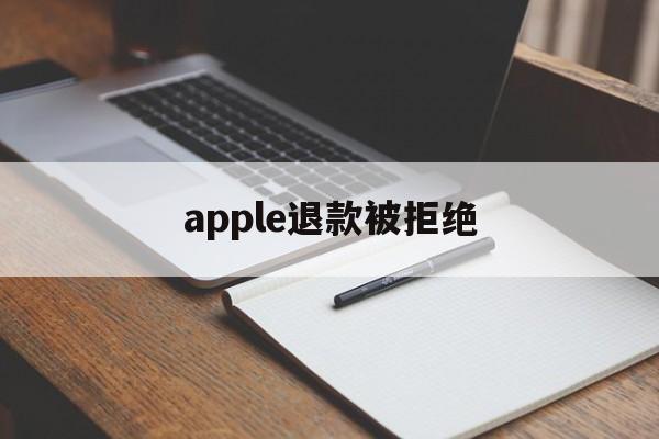 apple退款被拒绝(apple退款申请退款被拒绝)