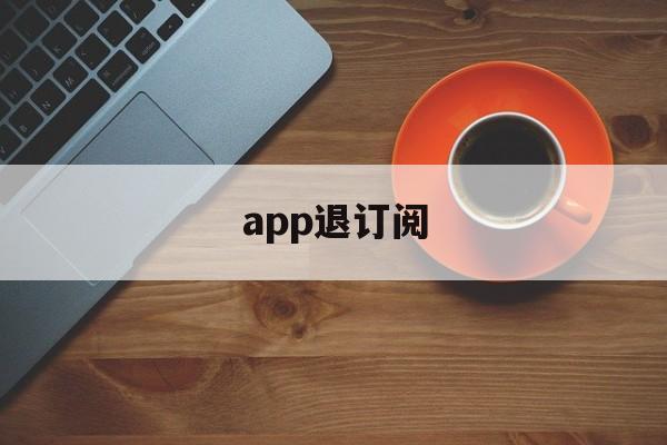 app退订阅(怎么退订阅app的款?)