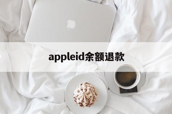 appleid余额退款(苹果id余额怎么退款退到银行卡)