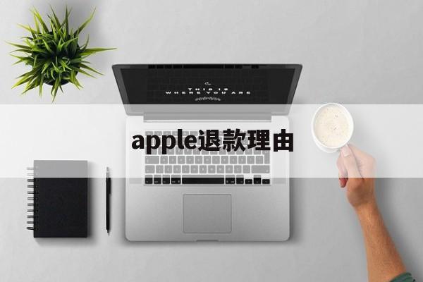 apple退款理由(苹果退款理由怎么写才好?)