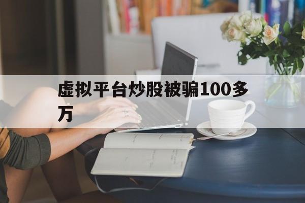 虚拟平台炒股被骗100多万(虚拟平台炒股被骗100多万判几年)